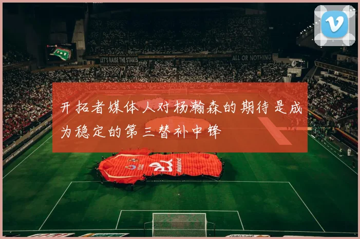 开拓者媒体人对杨瀚森的期待是成为稳定的第三替补中锋