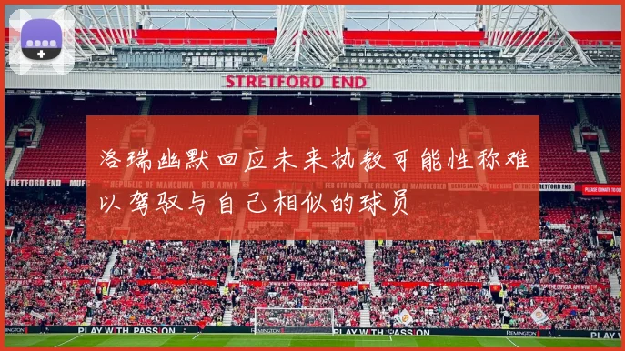 洛瑞幽默回应未来执教可能性称难以驾驭与自己相似的球员