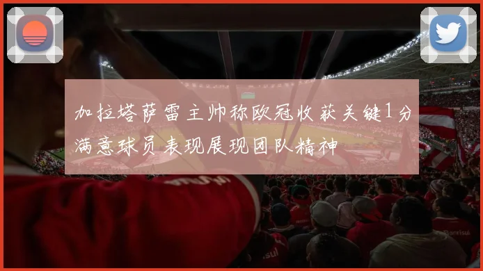 加拉塔萨雷主帅称欧冠收获关键1分满意球员表现展现团队精神