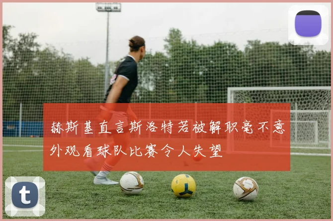 赫斯基直言斯洛特若被解职毫不意外观看球队比赛令人失望