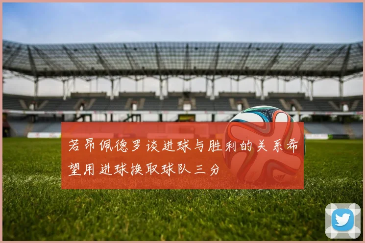 若昂佩德罗谈进球与胜利的关系希望用进球换取球队三分
