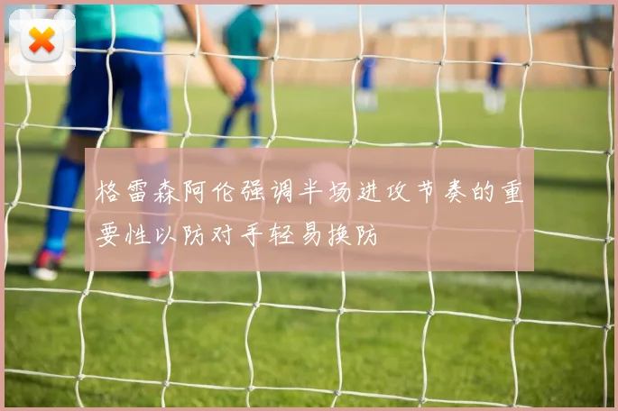 格雷森阿伦强调半场进攻节奏的重要性以防对手轻易换防