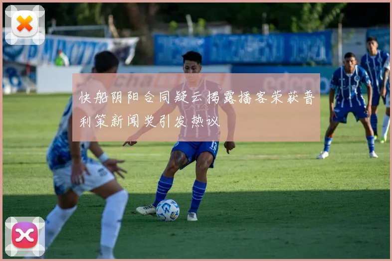 快船阴阳合同疑云揭露播客荣获普利策新闻奖引发热议